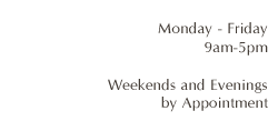 Monday - Friday 9am-5pm, Weekends and Evenings by Appointment